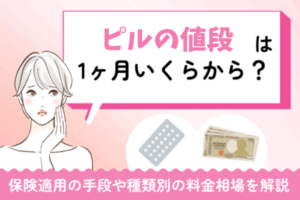 ピルの値段は1ヶ月いくらから？低用量やアフターピルの種類別に料金相場と保険適用の手段を解説