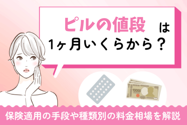 ピルの値段は1ヶ月いくらから？低用量やアフターピルの種類別に料金相場と保険適用の手段を解説